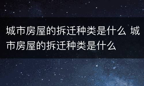 城市房屋的拆迁种类是什么 城市房屋的拆迁种类是什么