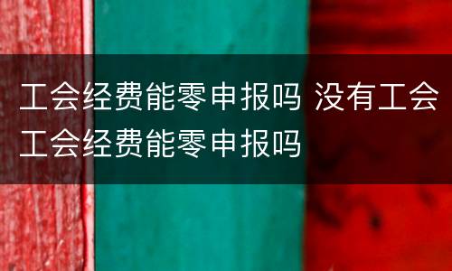 工会经费能零申报吗 没有工会工会经费能零申报吗