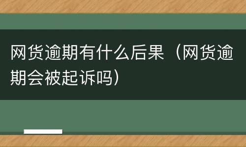 网货逾期有什么后果（网货逾期会被起诉吗）