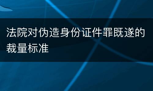 法院对伪造身份证件罪既遂的裁量标准