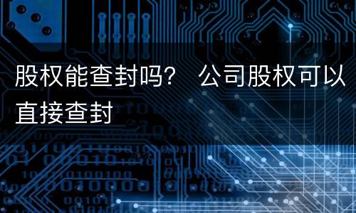 股权能查封吗？ 公司股权可以直接查封