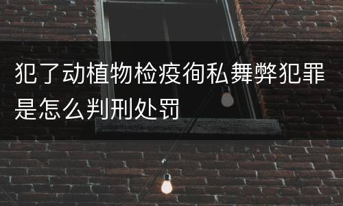 犯了动植物检疫徇私舞弊犯罪是怎么判刑处罚