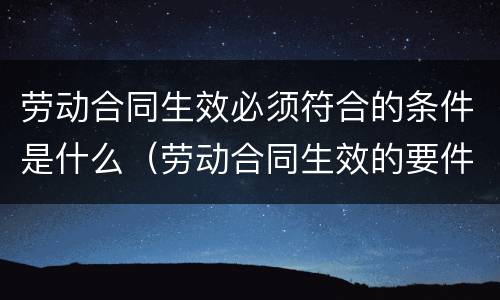 劳动合同生效必须符合的条件是什么（劳动合同生效的要件）
