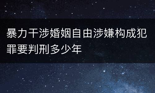 暴力干涉婚姻自由涉嫌构成犯罪要判刑多少年