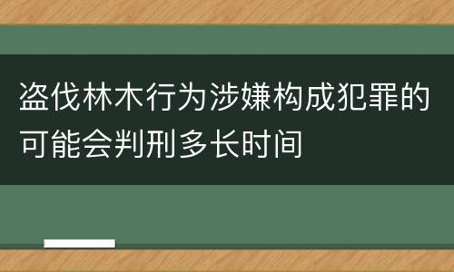 盗伐林木行为涉嫌构成犯罪的可能会判刑多长时间