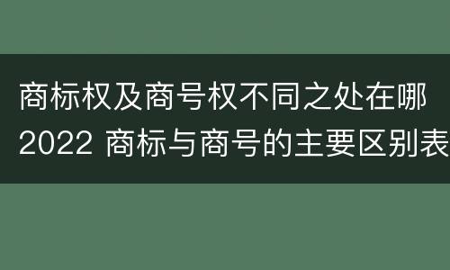 商标权及商号权不同之处在哪2022 商标与商号的主要区别表现