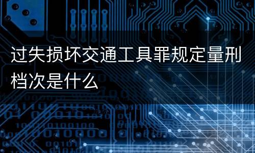 过失损坏交通工具罪规定量刑档次是什么