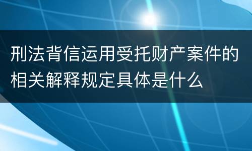 刑法背信运用受托财产案件的相关解释规定具体是什么