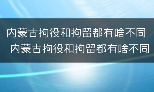 内蒙古拘役和拘留都有啥不同 内蒙古拘役和拘留都有啥不同之处