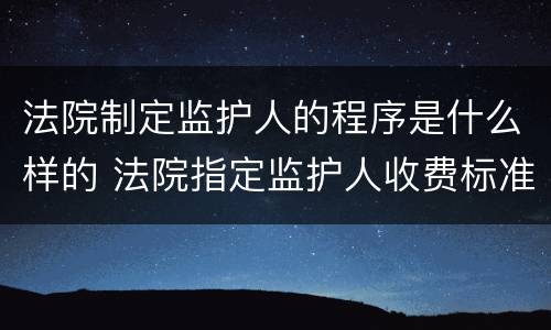 法院制定监护人的程序是什么样的 法院指定监护人收费标准