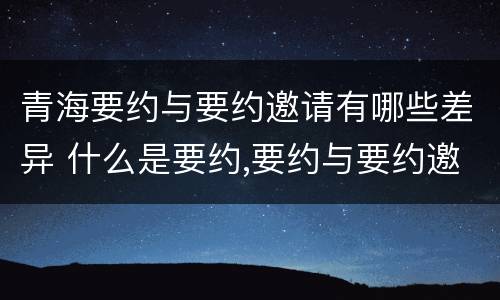 青海要约与要约邀请有哪些差异 什么是要约,要约与要约邀请有什么区别