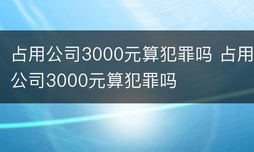 占用公司3000元算犯罪吗 占用公司3000元算犯罪吗