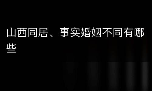 山西同居、事实婚姻不同有哪些