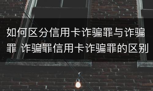 如何区分信用卡诈骗罪与诈骗罪 诈骗罪信用卡诈骗罪的区别
