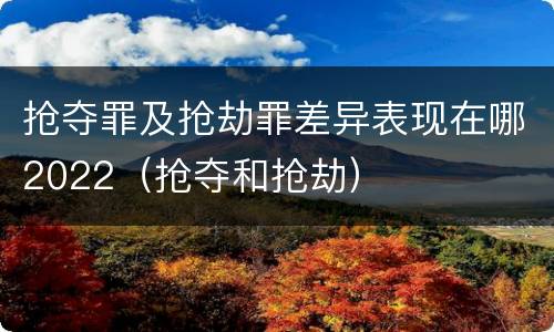 抢夺罪及抢劫罪差异表现在哪2022（抢夺和抢劫）