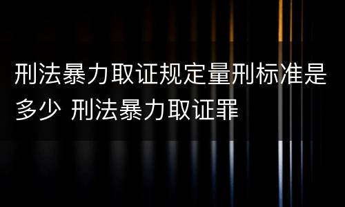 刑法暴力取证规定量刑标准是多少 刑法暴力取证罪