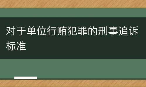 对于单位行贿犯罪的刑事追诉标准