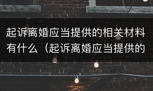 起诉离婚应当提供的相关材料有什么（起诉离婚应当提供的相关材料有什么用）