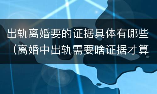 出轨离婚要的证据具体有哪些（离婚中出轨需要啥证据才算出轨）