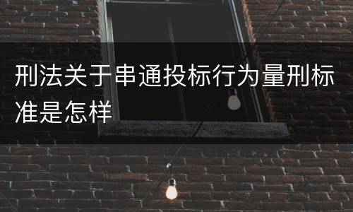 刑法关于串通投标行为量刑标准是怎样