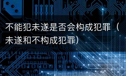 不能犯未遂是否会构成犯罪（未遂和不构成犯罪）
