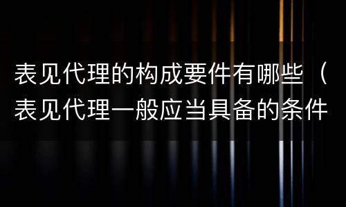 表见代理的构成要件有哪些（表见代理一般应当具备的条件有哪些）