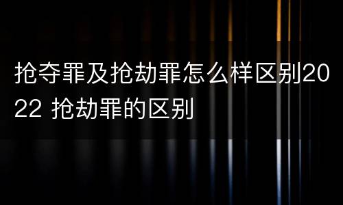抢夺罪及抢劫罪怎么样区别2022 抢劫罪的区别