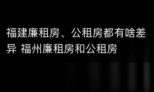 福建廉租房、公租房都有啥差异 福州廉租房和公租房