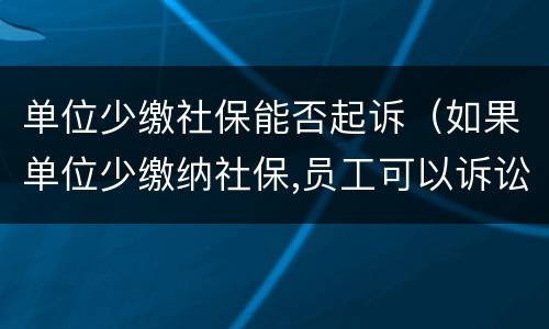 单位少缴社保能否起诉（如果单位少缴纳社保,员工可以诉讼单位）
