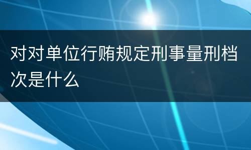 对对单位行贿规定刑事量刑档次是什么