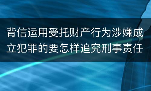 背信运用受托财产行为涉嫌成立犯罪的要怎样追究刑事责任