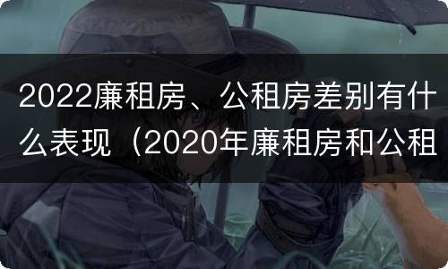 2022廉租房、公租房差别有什么表现（2020年廉租房和公租房的区别）