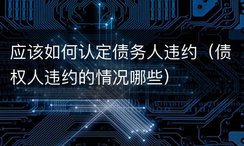 应该如何认定债务人违约（债权人违约的情况哪些）