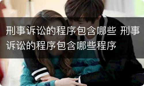 刑事诉讼的程序包含哪些 刑事诉讼的程序包含哪些程序