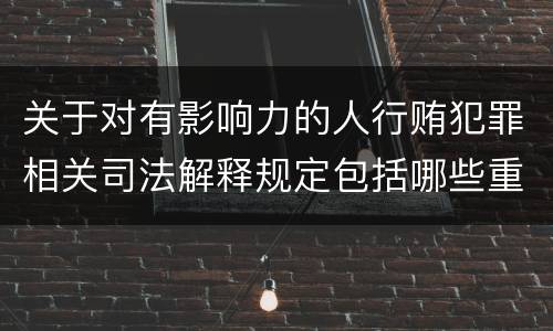 关于对有影响力的人行贿犯罪相关司法解释规定包括哪些重要内容