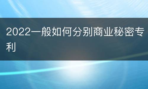 2022一般如何分别商业秘密专利