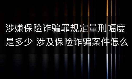 涉嫌保险诈骗罪规定量刑幅度是多少 涉及保险诈骗案件怎么受理