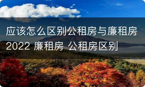 应该怎么区别公租房与廉租房2022 廉租房 公租房区别