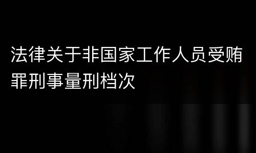 法律关于非国家工作人员受贿罪刑事量刑档次