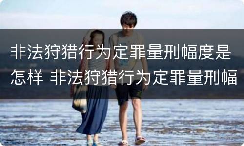 非法狩猎行为定罪量刑幅度是怎样 非法狩猎行为定罪量刑幅度是怎样计算的