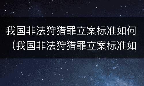 我国非法狩猎罪立案标准如何（我国非法狩猎罪立案标准如何判定）