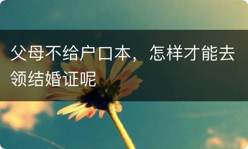 父母不给户口本，怎样才能去领结婚证呢