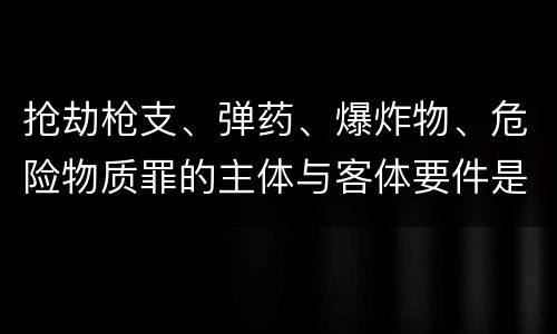 抢劫枪支、弹药、爆炸物、危险物质罪的主体与客体要件是什么