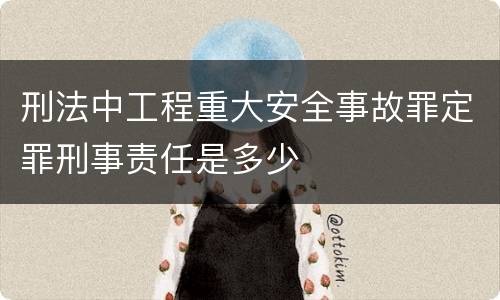 刑法中工程重大安全事故罪定罪刑事责任是多少