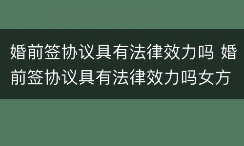 婚前签协议具有法律效力吗 婚前签协议具有法律效力吗女方