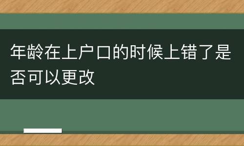 年龄在上户口的时候上错了是否可以更改