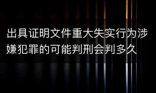 出具证明文件重大失实行为涉嫌犯罪的可能判刑会判多久