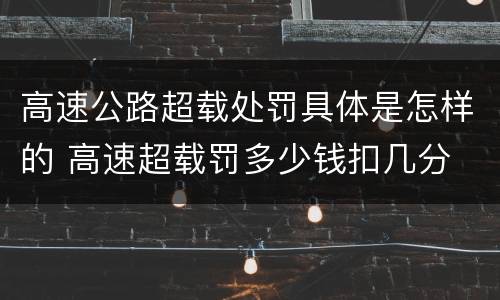 高速公路超载处罚具体是怎样的 高速超载罚多少钱扣几分
