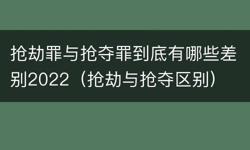 抢劫罪与抢夺罪到底有哪些差别2022（抢劫与抢夺区别）