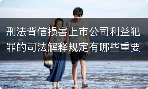 刑法背信损害上市公司利益犯罪的司法解释规定有哪些重要内容